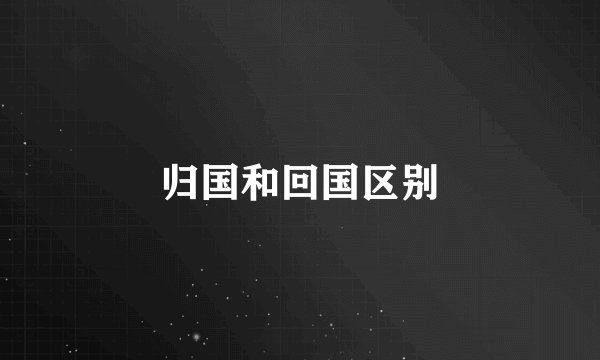 归国和回国区别