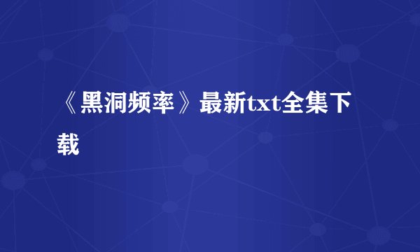 《黑洞频率》最新txt全集下载