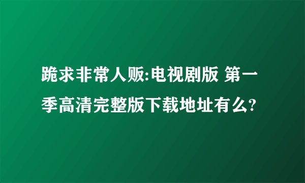 跪求非常人贩:电视剧版 第一季高清完整版下载地址有么?