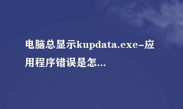 电脑总显示kupdata.exe-应用程序错误是怎么会事？
