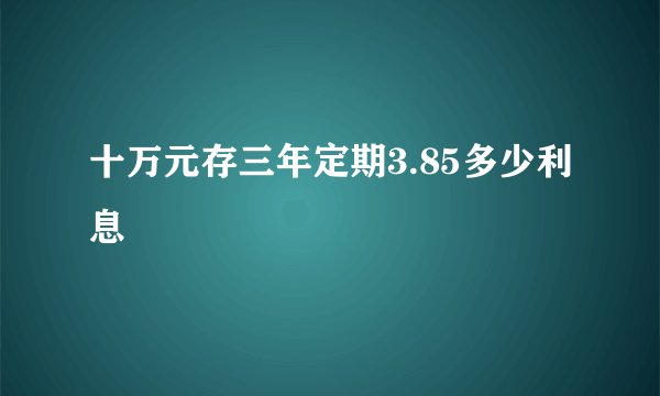 十万元存三年定期3.85多少利息