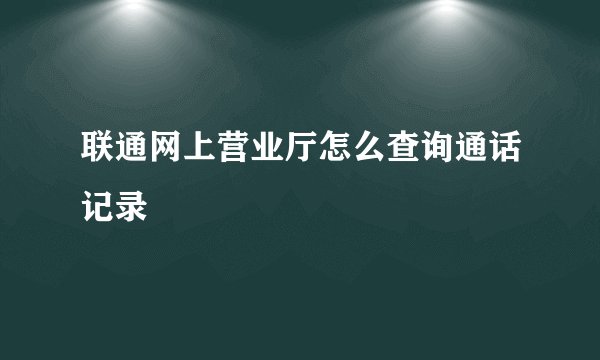 联通网上营业厅怎么查询通话记录