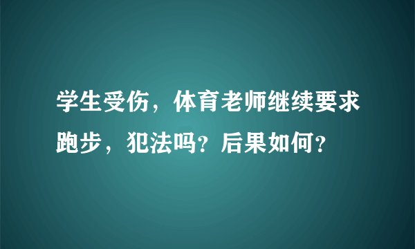 学生受伤，体育老师继续要求跑步，犯法吗？后果如何？