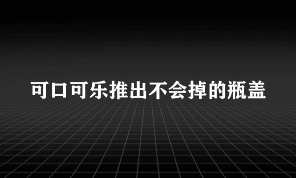 可口可乐推出不会掉的瓶盖