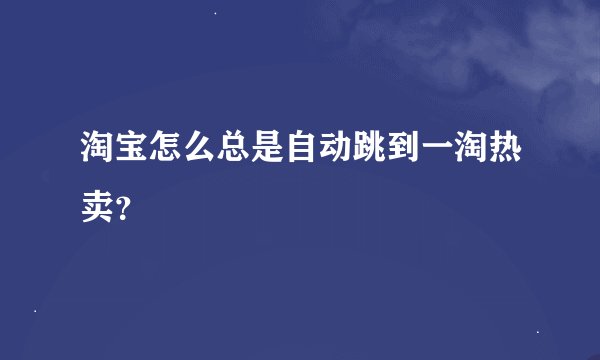 淘宝怎么总是自动跳到一淘热卖？