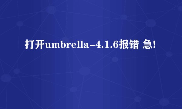 打开umbrella-4.1.6报错 急!