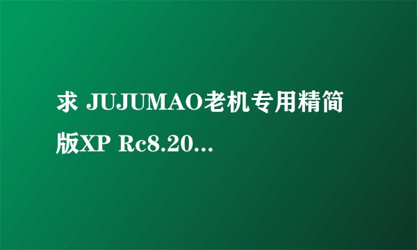 求 JUJUMAO老机专用精简版XP Rc8.2006.05.07 下载