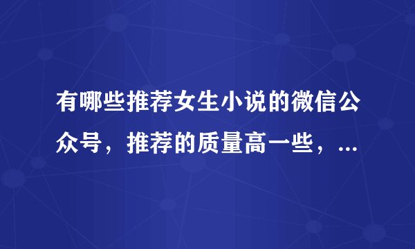 有哪些推荐女生小说的微信公众号，推荐的质量高一些，文笔和剧情要好。最好附带资源。