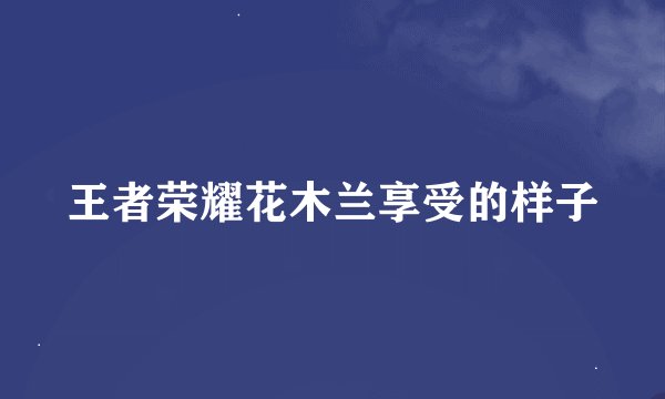 王者荣耀花木兰享受的样子