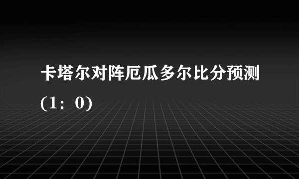 卡塔尔对阵厄瓜多尔比分预测(1：0)