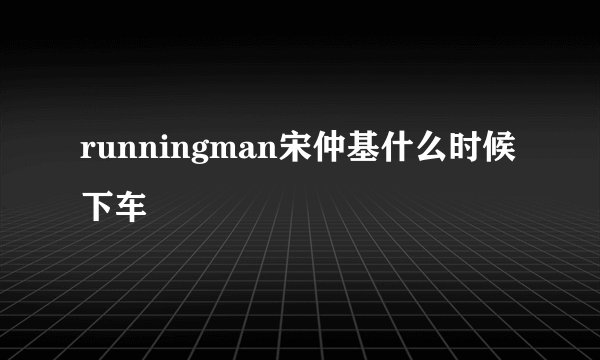 runningman宋仲基什么时候下车