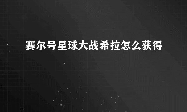 赛尔号星球大战希拉怎么获得