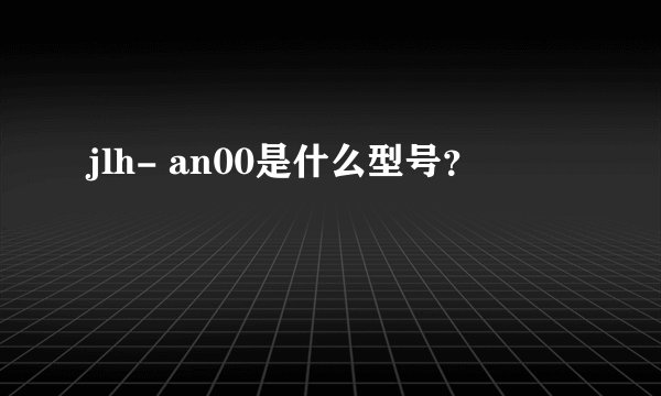 jlh- an00是什么型号？