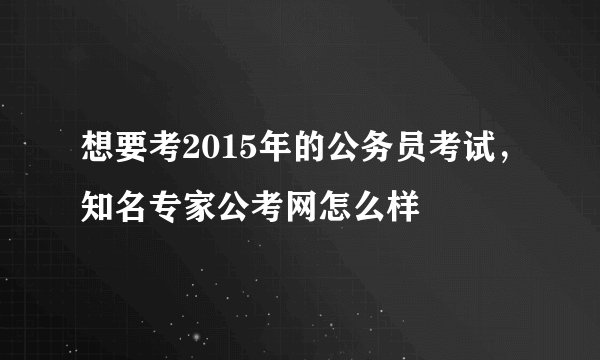 想要考2015年的公务员考试，知名专家公考网怎么样
