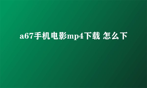 a67手机电影mp4下载 怎么下
