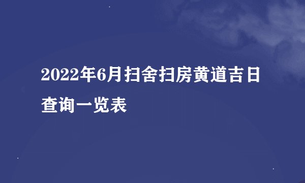 2022年6月扫舍扫房黄道吉日查询一览表