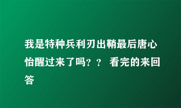 我是特种兵利刃出鞘最后唐心怡醒过来了吗？？ 看完的来回答