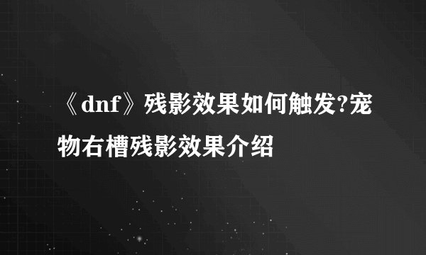 《dnf》残影效果如何触发?宠物右槽残影效果介绍