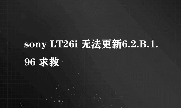 sony LT26i 无法更新6.2.B.1.96 求救