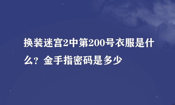 换装迷宫2中第200号衣服是什么？金手指密码是多少