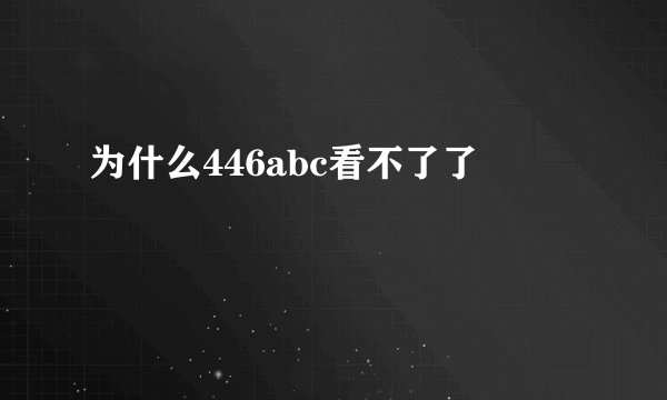 为什么446abc看不了了