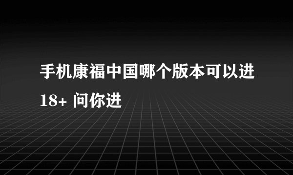 手机康福中国哪个版本可以进18+ 问你进