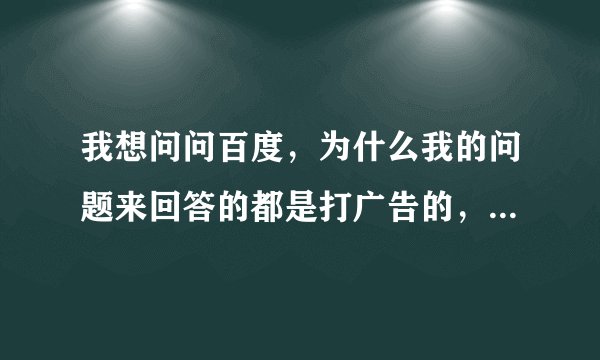 我想问问百度，为什么我的问题来回答的都是打广告的，我要的是真正的答案。我能取消那些广告性质的回答吗