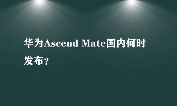 华为Ascend Mate国内何时发布？