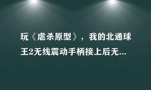 玩《虐杀原型》，我的北通球王2无线震动手柄接上后无任何反映。请问如何解决驱动问题？