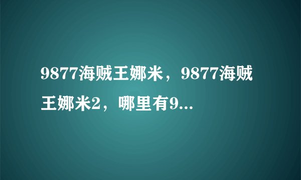 9877海贼王娜米，9877海贼王娜米2，哪里有9877海贼王娜米小游戏？