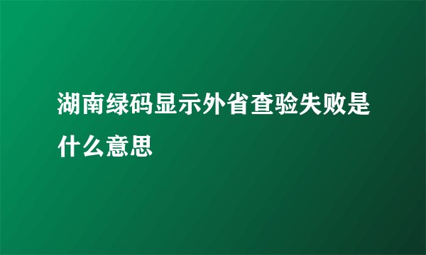 湖南绿码显示外省查验失败是什么意思