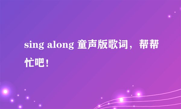 sing along 童声版歌词，帮帮忙吧！