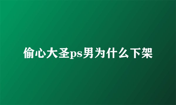 偷心大圣ps男为什么下架