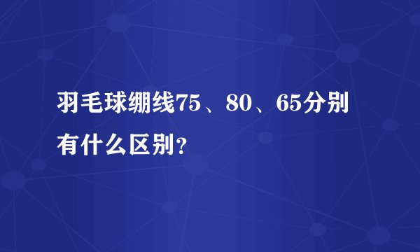 羽毛球绷线75、80、65分别有什么区别？