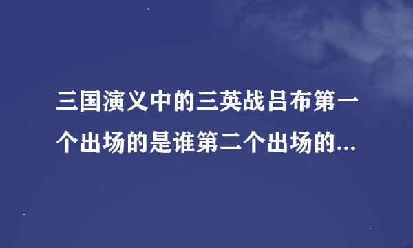 三国演义中的三英战吕布第一个出场的是谁第二个出场的是谁第三个出场的又是谁？