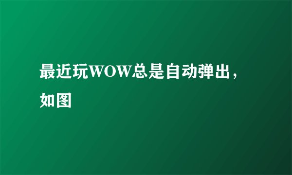 最近玩WOW总是自动弹出，如图