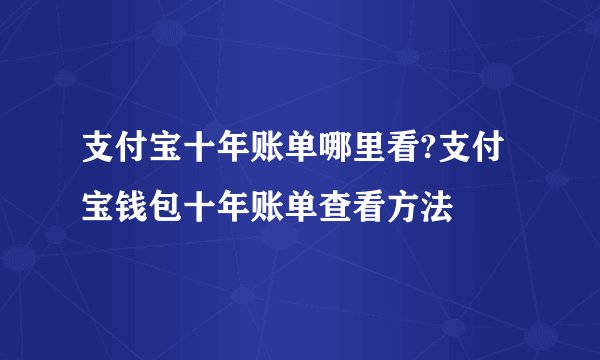 支付宝十年账单哪里看?支付宝钱包十年账单查看方法