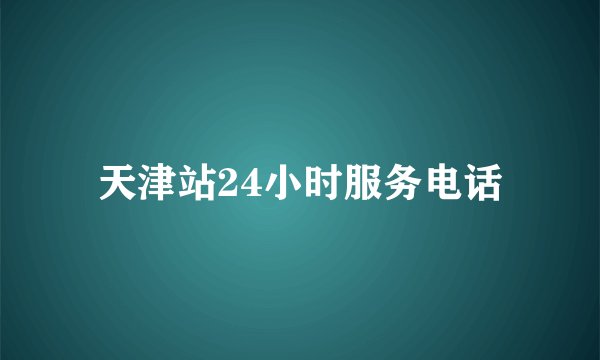 天津站24小时服务电话