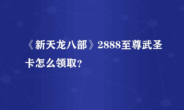《新天龙八部》2888至尊武圣卡怎么领取？