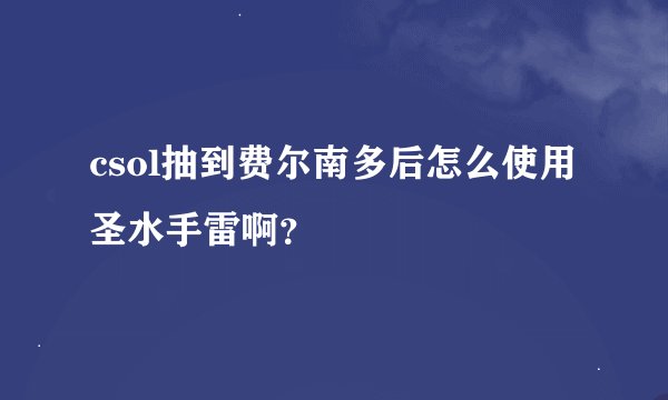 csol抽到费尔南多后怎么使用圣水手雷啊？