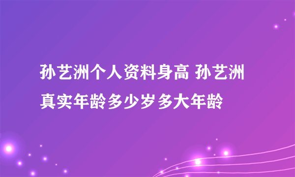 孙艺洲个人资料身高 孙艺洲真实年龄多少岁多大年龄