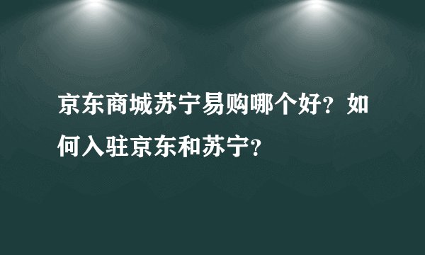 京东商城苏宁易购哪个好？如何入驻京东和苏宁？
