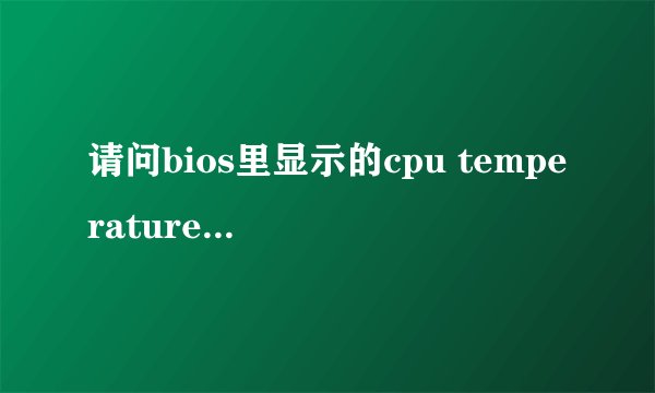 请问bios里显示的cpu temperature 和systerm temperature ，是分别指内核温度和外表温度么？还是其他的 谢