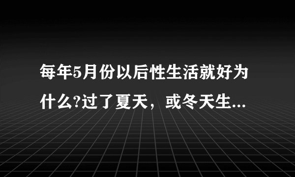 每年5月份以后性生活就好为什么?过了夏天，或冬天生殖器就很无力。或早早完事。或正做作就不行了。烦请