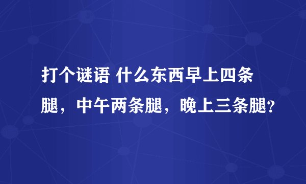 打个谜语 什么东西早上四条腿，中午两条腿，晚上三条腿？