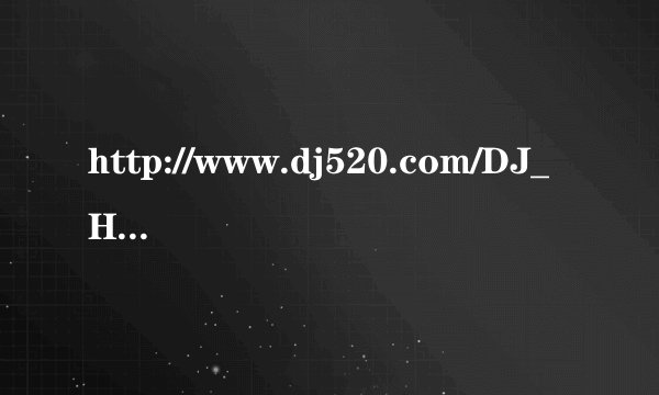 http://www.dj520.com/DJ_Html/Dj520_63573.html网页上的这首歌的URL谁知道啊