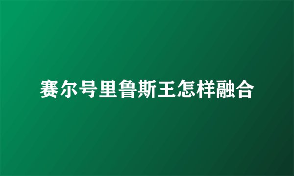 赛尔号里鲁斯王怎样融合