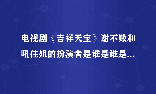 电视剧《吉祥天宝》谢不败和吼住姐的扮演者是谁是谁是谁？太逗了！好喜欢他们！