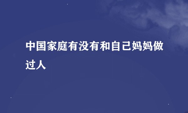 中国家庭有没有和自己妈妈做过人