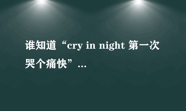 谁知道“cry in night 第一次哭个痛快”这句是哪首歌的歌词